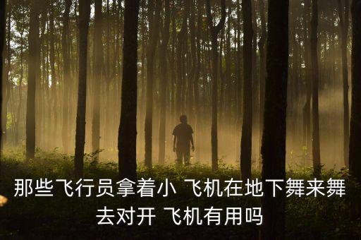 那些飞行员拿着小 飞机在地下舞来舞去对开 飞机有用吗