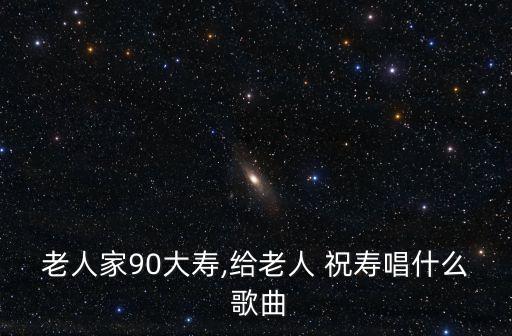 老人家90大寿,给老人 祝寿唱什么 歌曲