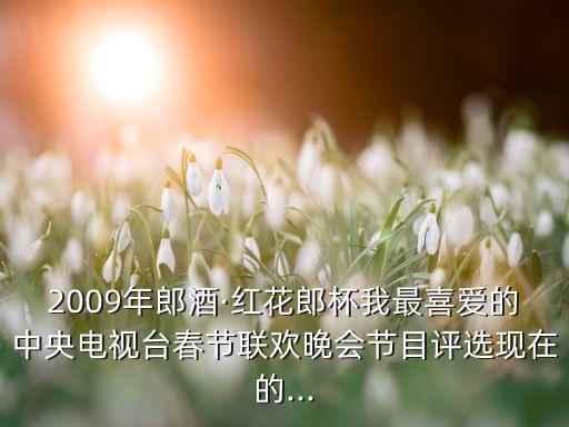 2009年郎酒·红花郎杯我最喜爱的中央电视台春节联欢晚会节目评选现在的...