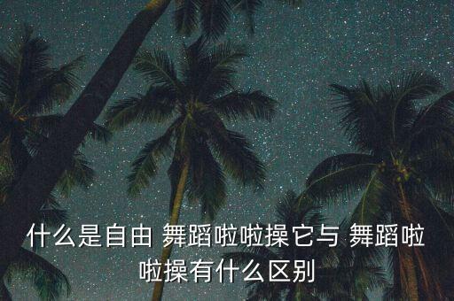 什么是自由 舞蹈啦啦操它与 舞蹈啦啦操有什么区别