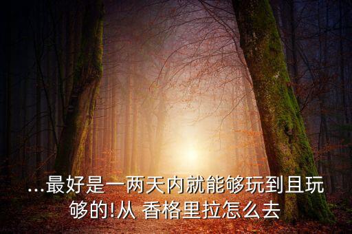 ...最好是一两天内就能够玩到且玩够的!从 香格里拉怎么去