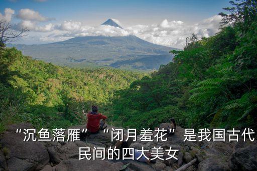 “沉鱼落雁”“闭月羞花”是我国古代民间的四大美女