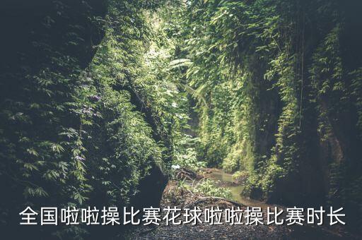  全国啦啦操比赛花球啦啦操比赛时长