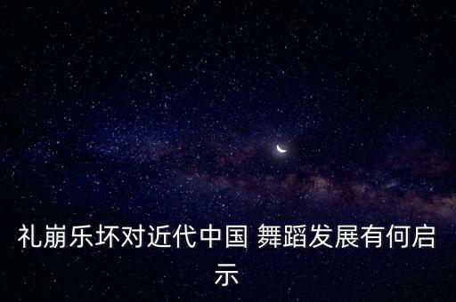 礼崩乐坏对近代中国 舞蹈发展有何启示