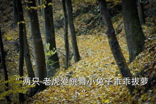 “ 两只 老虎爱跳舞小兔子乖乖拔萝卜”