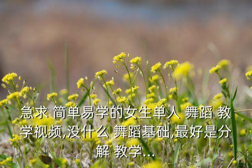 急求 简单易学的女生单人 舞蹈 教学视频,没什么 舞蹈基础,最好是分解 教学...