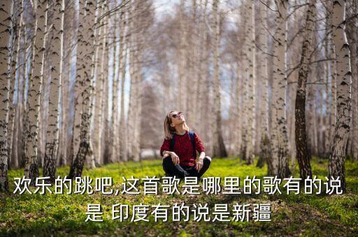 欢乐的跳吧,这首歌是哪里的歌有的说是 印度有的说是新疆