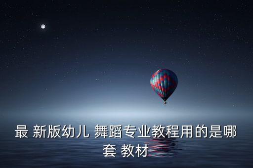 最 新版幼儿 舞蹈专业教程用的是哪套 教材