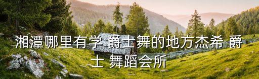 长沙爵士舞蹈培训机构,学习爵士舞蹈需要良好身体素质