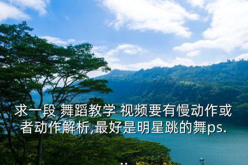 求一段 舞蹈教学 视频要有慢动作或者动作解析,最好是明星跳的舞ps...