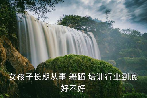 女孩子长期从事 舞蹈 培训行业到底好不好
