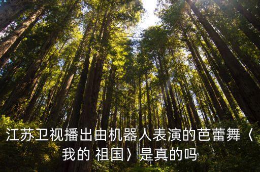 江苏卫视播出由机器人表演的芭蕾舞〈我的 祖国〉是真的吗