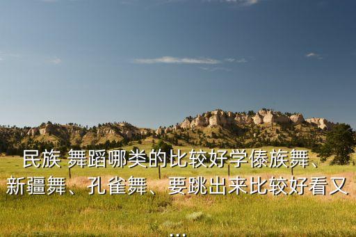 民族 舞蹈哪类的比较好学傣族舞、 新疆舞、孔雀舞、要跳出来比较好看又...