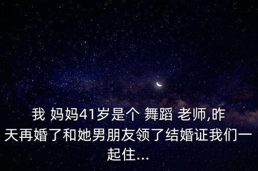 我 妈妈41岁是个 舞蹈 老师,昨天再婚了和她男朋友领了结婚证我们一起住...