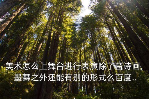 美术怎么上舞台进行表演除了音诗画, 墨舞之外还能有别的形式么百度...