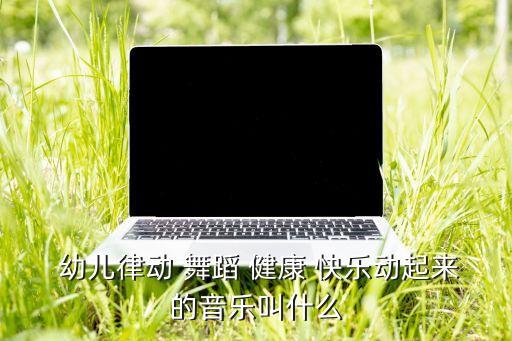  幼儿律动 舞蹈 健康 快乐动起来的音乐叫什么