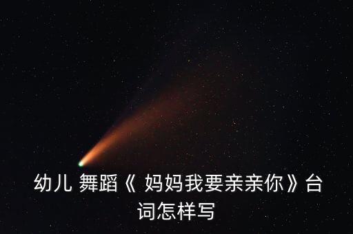  幼儿 舞蹈《 妈妈我要亲亲你》台词怎样写