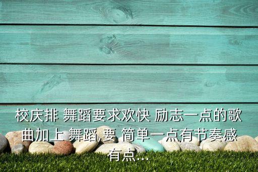 校庆排 舞蹈要求欢快 励志一点的歌曲加上 舞蹈,要 简单一点有节奏感有点...