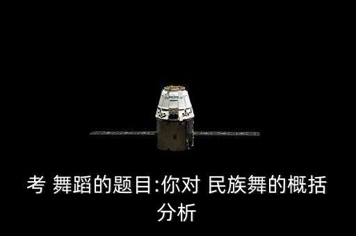 考 舞蹈的题目:你对 民族舞的概括分析
