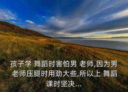 孩子学 舞蹈时害怕男 老师,因为男 老师压腿时用劲大些,所以上 舞蹈课时坚决...