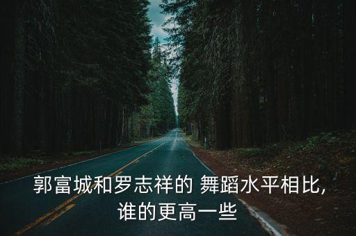  郭富城和罗志祥的 舞蹈水平相比,谁的更高一些