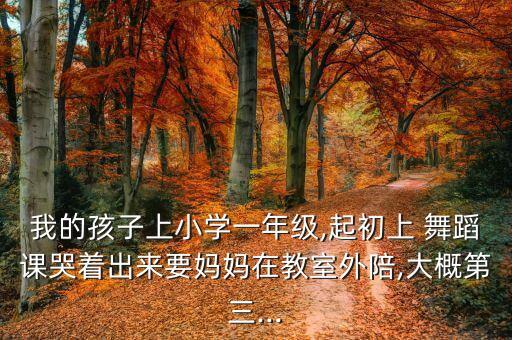 我的孩子上小学一年级,起初上 舞蹈课哭着出来要妈妈在教室外陪,大概第三...