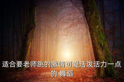 适合要老师跳的激情可爱活泼活力一点的 舞蹈