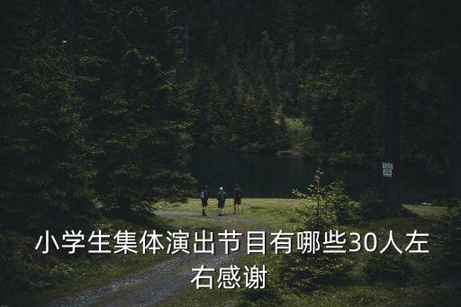  小学生集体演出节目有哪些30人左右感谢