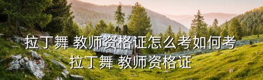  拉丁舞 教师资格证怎么考如何考 拉丁舞 教师资格证