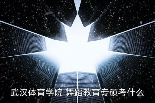武汉体育学院 舞蹈教育专硕考什么