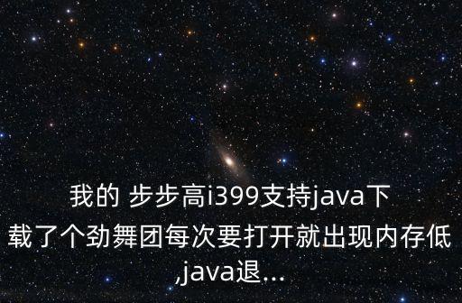 我的 步步高i399支持java下载了个劲舞团每次要打开就出现内存低,java退...