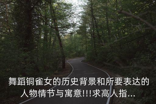  舞蹈铜雀女的历史背景和所要表达的人物情节与寓意!!!求高人指...