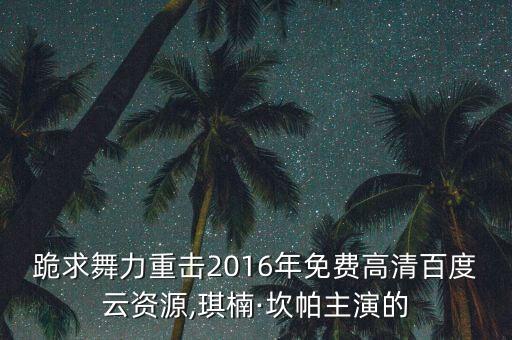 跪求舞力重击2016年免费高清百度云资源,琪楠·坎帕主演的