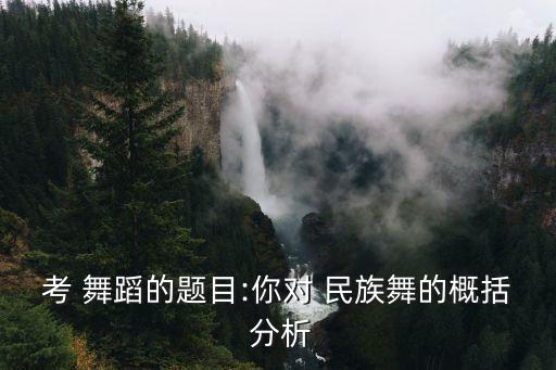考 舞蹈的题目:你对 民族舞的概括 分析