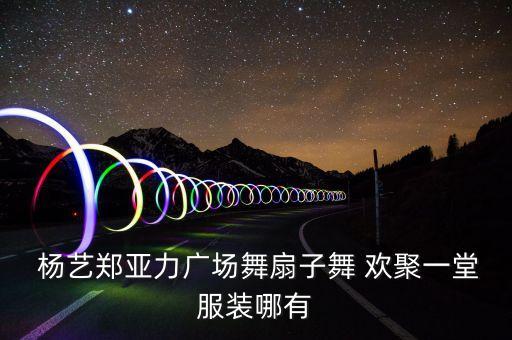 杨艺欢聚一堂舞蹈视频,广场舞服装搭配指南