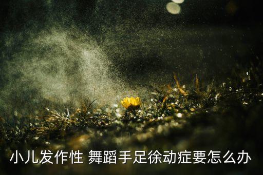 小儿发作性 舞蹈手足徐动症要怎么办