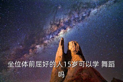 坐位体前屈好的人15岁可以学 舞蹈吗