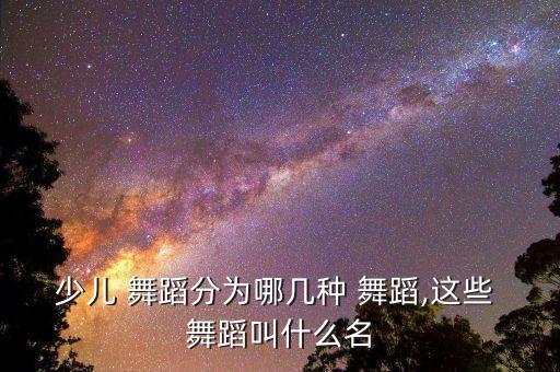 少儿 舞蹈分为哪几种 舞蹈,这些 舞蹈叫什么名