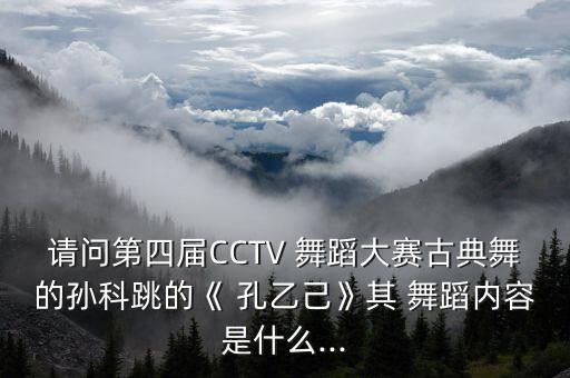 请问第四届CCTV 舞蹈大赛古典舞的孙科跳的《 孔乙己》其 舞蹈内容是什么...