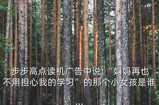  步步高点读机广告中说:“妈妈再也不用担心我的学习”的那个小女孩是谁...