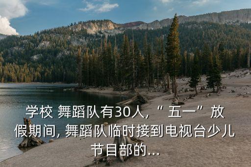 学校 舞蹈队有30人,“ 五一”放假期间, 舞蹈队临时接到电视台少儿节目部的...