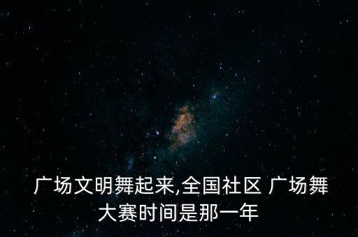 广场文明舞起来,全国社区 广场舞大赛时间是那一年