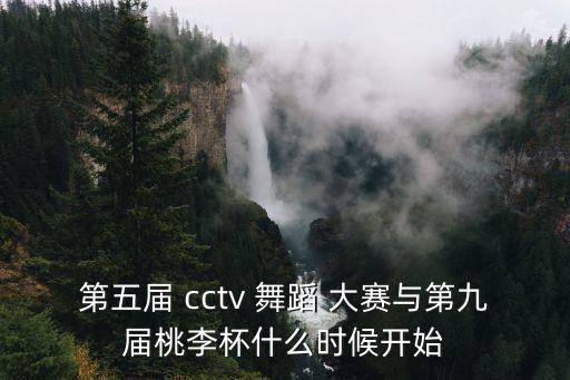 第五届 cctv 舞蹈 大赛与第九届桃李杯什么时候开始