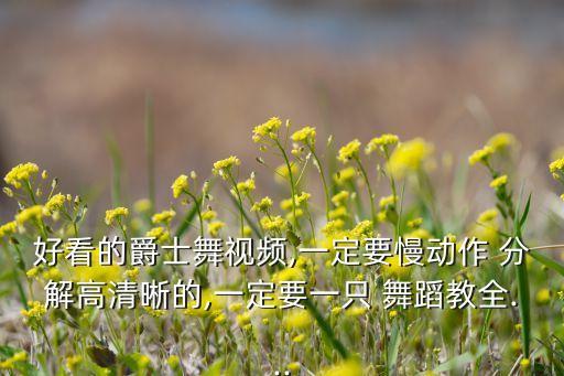 好看的爵士舞视频,一定要慢动作 分解高清晰的,一定要一只 舞蹈教全...