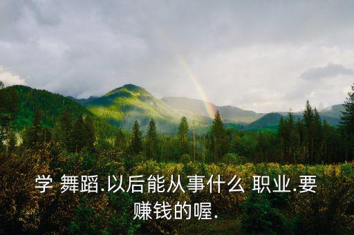 学 舞蹈.以后能从事什么 职业.要赚钱的喔.