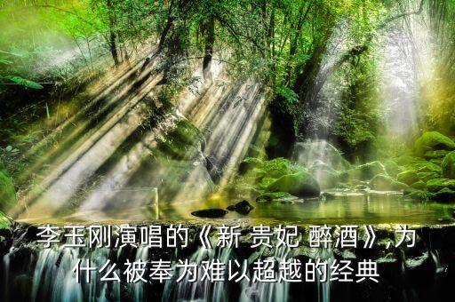 李玉刚演唱的《新 贵妃 醉酒》,为什么被奉为难以超越的经典