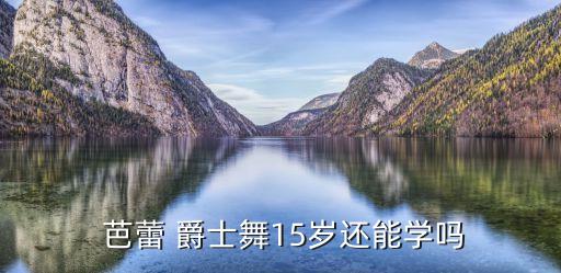  芭蕾 爵士舞15岁还能学吗