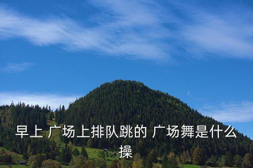 早上 广场上排队跳的 广场舞是什么操