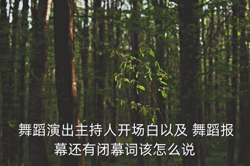  舞蹈演出主持人开场白以及 舞蹈报幕还有闭幕词该怎么说
