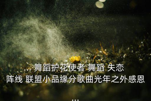 ... 舞蹈护花使者 舞蹈 失恋 阵线 联盟小品缘分歌曲光年之外感恩...